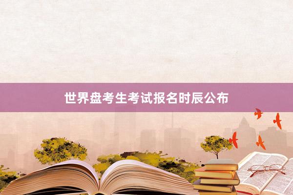 世界盘考生考试报名时辰公布