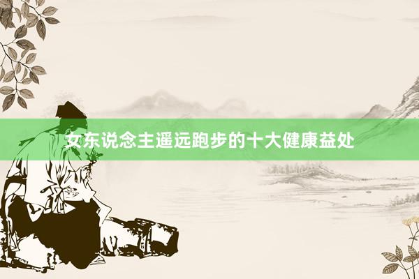 女东说念主遥远跑步的十大健康益处