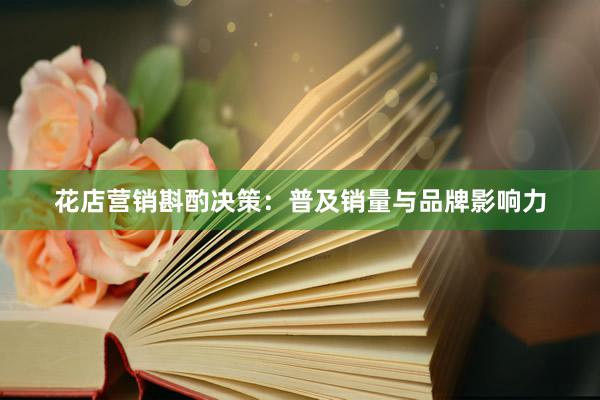 花店营销斟酌决策：普及销量与品牌影响力