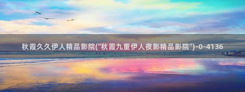 伊人久久草影院：秋霞久久伊人精品影院(\