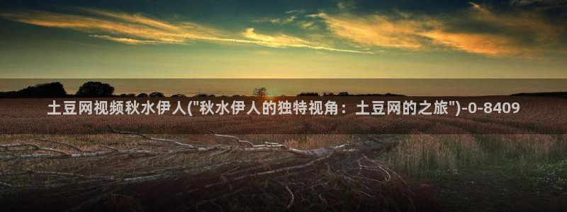 嫩草影院伊人久久：土豆网视频秋水伊人(\