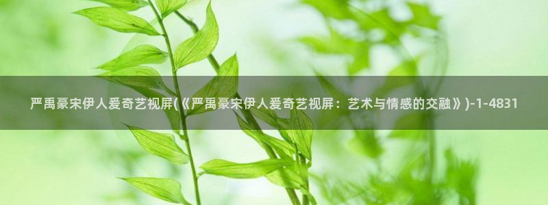 伊人在线官网视频：严禹豪宋伊人爰奇艺视屏(《严禹豪宋伊人爰奇艺视屏：艺术与情感的